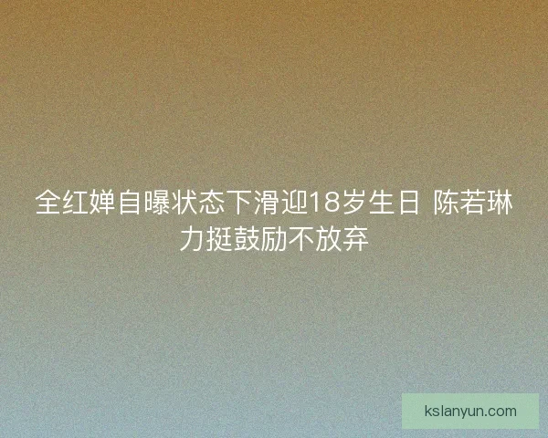 全红婵自曝状态下滑迎18岁生日 陈若琳力挺鼓励不放弃
