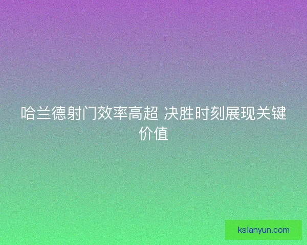 哈兰德射门效率高超 决胜时刻展现关键价值