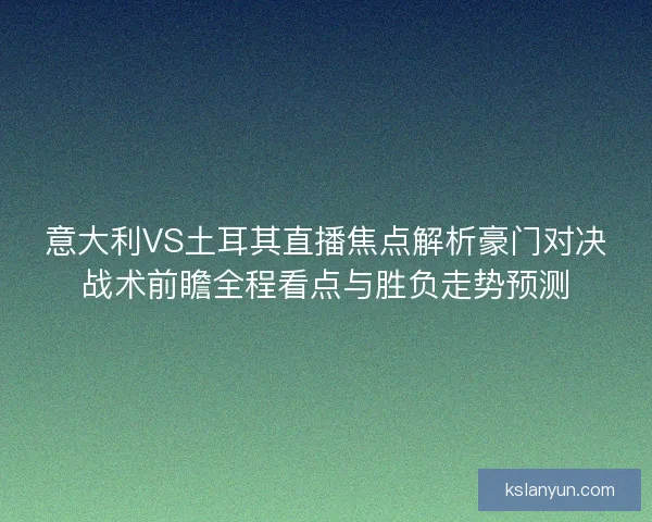 意大利VS土耳其直播焦点解析豪门对决战术前瞻全程看点与胜负走势预测