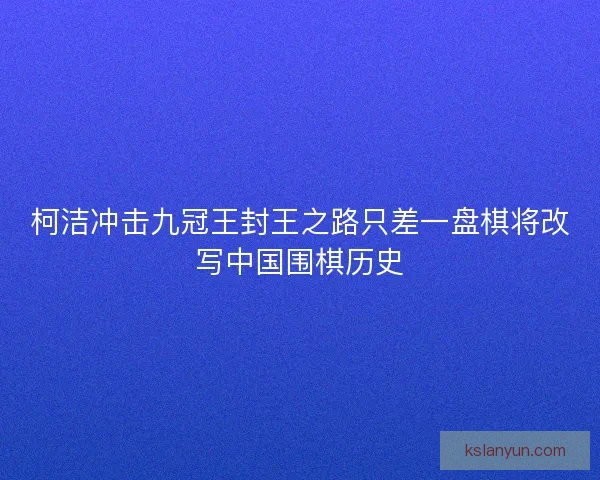 柯洁冲击九冠王封王之路只差一盘棋将改写中国围棋历史