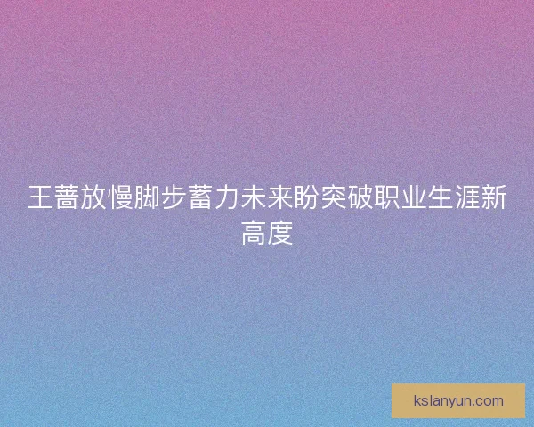 王蔷放慢脚步蓄力未来盼突破职业生涯新高度