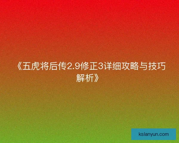 《五虎将后传2.9修正3详细攻略与技巧解析》 《五虎将后传2.9修正3详细攻略与技巧解析》
