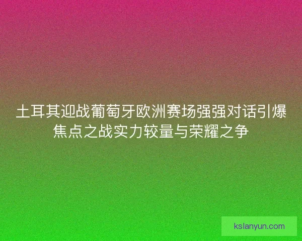 土耳其迎战葡萄牙欧洲赛场强强对话引爆焦点之战实力较量与荣耀之争