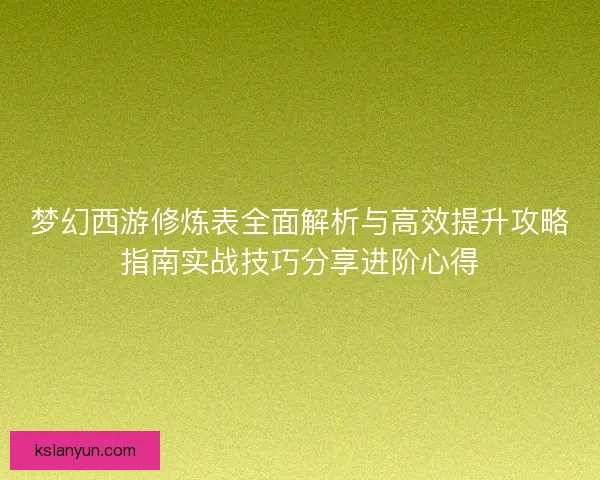 梦幻西游修炼表全面解析与高效提升攻略指南实战技巧分享进阶心得