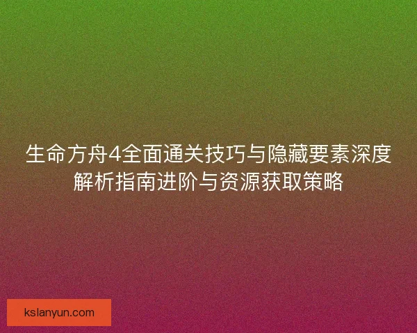 生命方舟4全面通关技巧与隐藏要素深度解析指南进阶与资源获取策略 生命方舟4全面通关技巧与隐藏要素深度解析指南进阶与资源获取策略