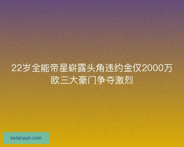 22岁全能帝星崭露头角违约金仅2000万欧三大豪门争夺激烈 22岁全能帝星崭露头角违约金仅2000万欧三大豪门争夺激烈
