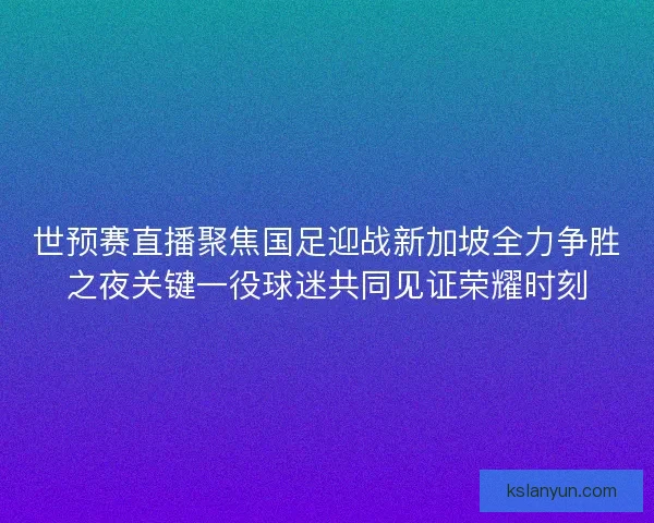 世预赛直播聚焦国足迎战新加坡全力争胜之夜关键一役球迷共同见证荣耀时刻