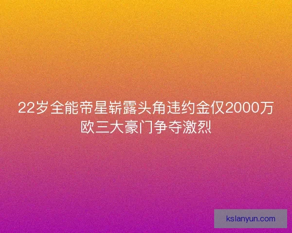 22岁全能帝星崭露头角违约金仅2000万欧三大豪门争夺激烈