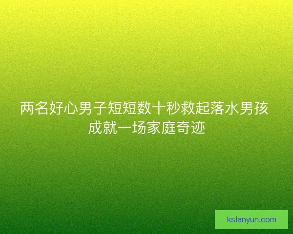 两名好心男子短短数十秒救起落水男孩 成就一场家庭奇迹 两名好心男子短短数十秒救起落水男孩 成就一场家庭奇迹