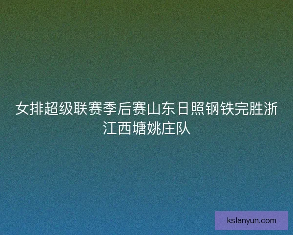 女排超级联赛季后赛山东日照钢铁完胜浙江西塘姚庄队