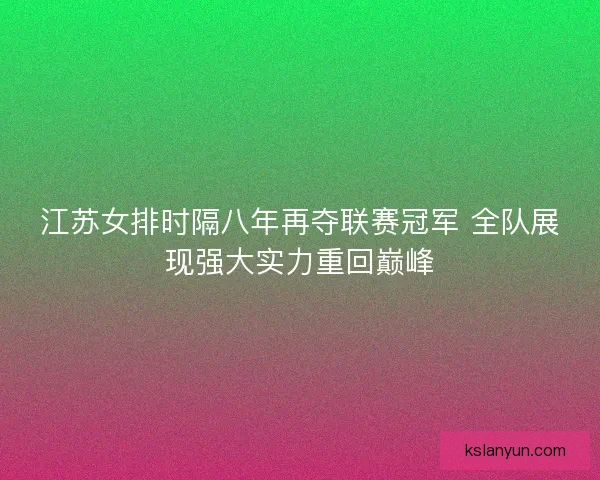 江苏女排时隔八年再夺联赛冠军 全队展现强大实力重回巅峰
