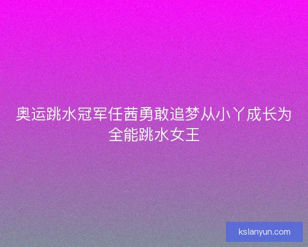 奥运跳水冠军任茜勇敢追梦从小丫成长为全能跳水女王 奥运跳水冠军任茜勇敢追梦从小丫成长为全能跳水女王