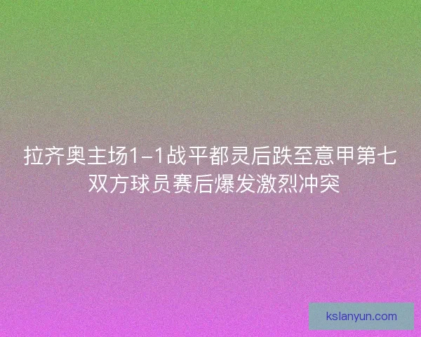 拉齐奥主场1-1战平都灵后跌至意甲第七 双方球员赛后爆发激烈冲突 拉齐奥主场1-1战平都灵后跌至意甲第七 双方球员赛后爆发激烈冲突