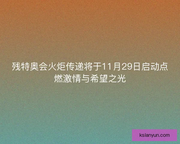 残特奥会火炬传递将于11月29日启动点燃激情与希望之光 残特奥会火炬传递将于11月29日启动点燃激情与希望之光