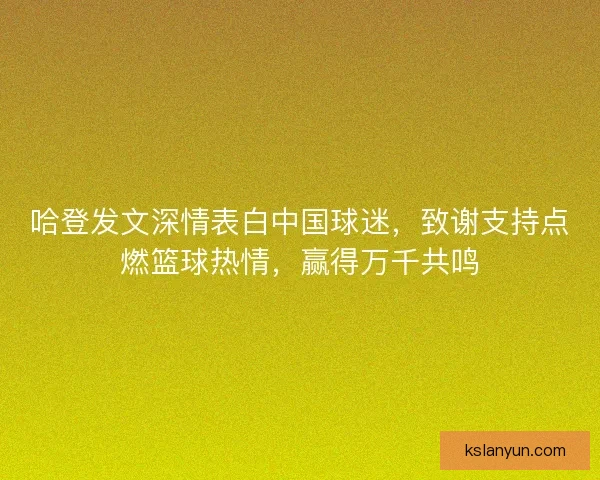 哈登发文深情表白中国球迷,致谢支持点燃篮球热情,赢得万千共鸣 哈登发文深情表白中国球迷,致谢支持点燃篮球热情,赢得万千共鸣
