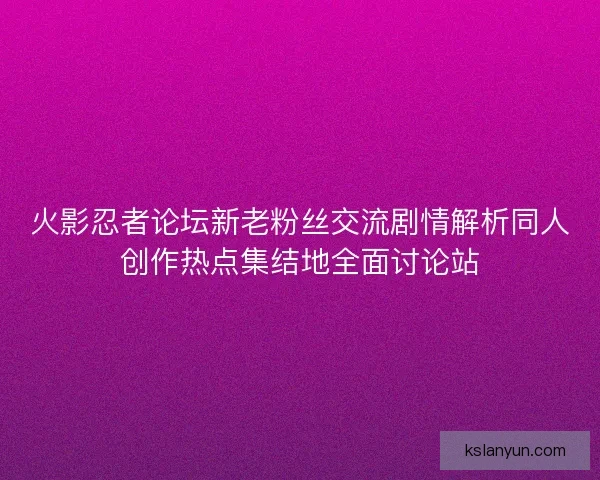 火影忍者论坛新老粉丝交流剧情解析同人创作热点集结地全面讨论站 火影忍者论坛新老粉丝交流剧情解析同人创作热点集结地全面讨论站
