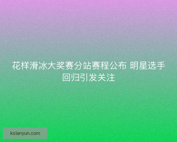 花样滑冰大奖赛分站赛程公布 明星选手回归引发关注