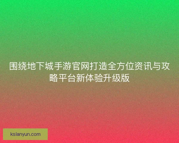 围绕地下城手游官网打造全方位资讯与攻略平台新体验升级版 围绕地下城手游官网打造全方位资讯与攻略平台新体验升级版