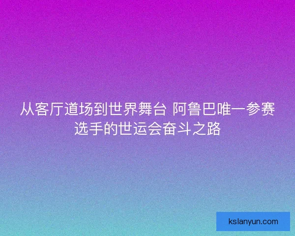 从客厅道场到世界舞台 阿鲁巴唯一参赛选手的世运会奋斗之路 从客厅道场到世界舞台 阿鲁巴唯一参赛选手的世运会奋斗之路