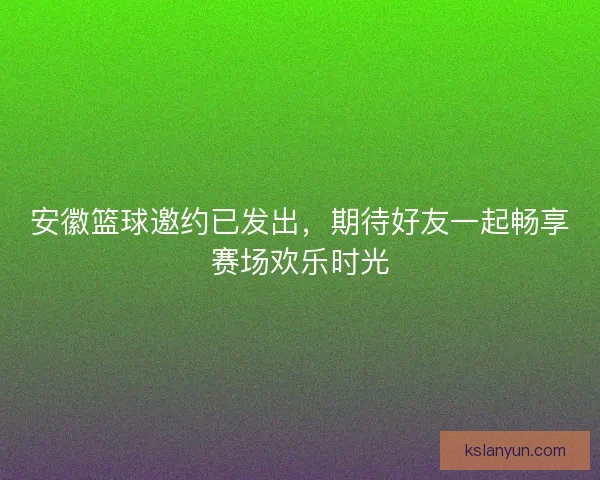安徽篮球邀约已发出,期待好友一起畅享赛场欢乐时光 安徽篮球邀约已发出,期待好友一起畅享赛场欢乐时光